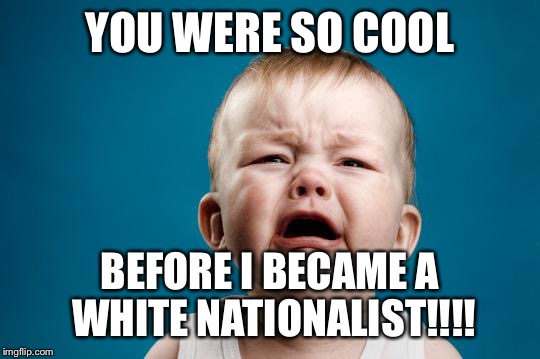 Unfriended | YOU WERE SO COOL; BEFORE I BECAME A WHITE NATIONALIST!!!! | image tagged in baby crying,trump,national socialism,election | made w/ Imgflip meme maker
