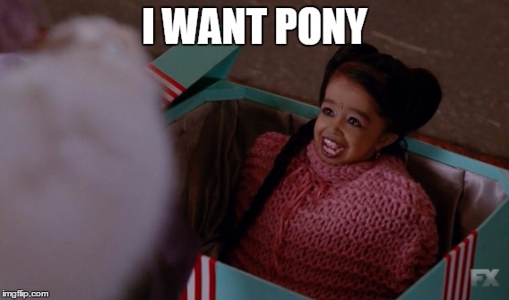 I WANT PONY | image tagged in ahs,ma petite,american horror story,freakshow,pony | made w/ Imgflip meme maker