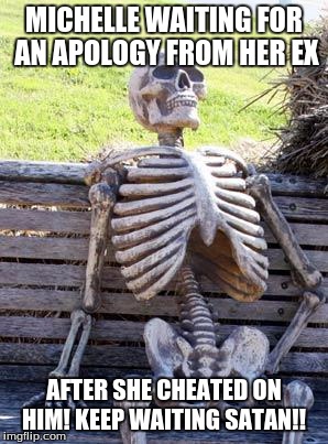 Waiting Skeleton Meme | MICHELLE WAITING FOR AN APOLOGY FROM HER EX; AFTER SHE CHEATED ON HIM! KEEP WAITING SATAN!! | image tagged in memes,waiting skeleton | made w/ Imgflip meme maker