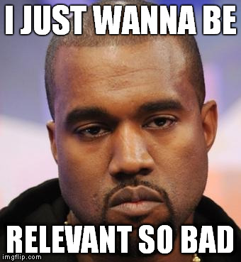 Misunderstood Kanye | I JUST WANNA BE; RELEVANT SO BAD | image tagged in kanye west,memes,misunderstood,relevant | made w/ Imgflip meme maker