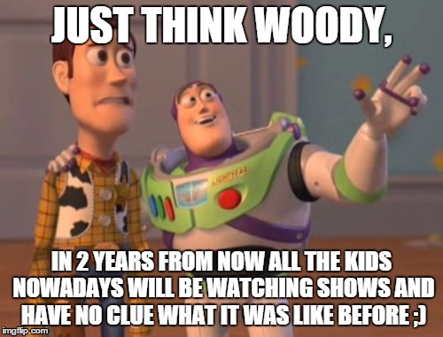 X, X Everywhere | JUST THINK WOODY, IN 2 YEARS FROM NOW ALL THE KIDS NOWADAYS WILL BE WATCHING SHOWS AND HAVE NO CLUE WHAT IT WAS LIKE BEFORE ;) | image tagged in memes,x x everywhere | made w/ Imgflip meme maker