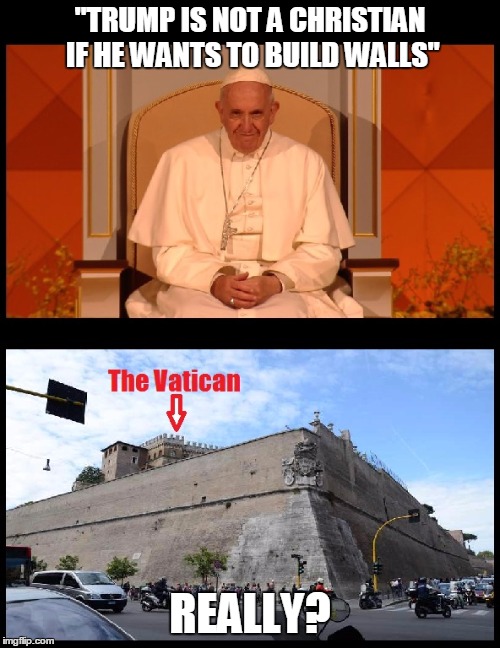 Is it just me? | "TRUMP IS NOT A CHRISTIAN IF HE WANTS TO BUILD WALLS"; REALLY? | image tagged in pope francis,really,memes | made w/ Imgflip meme maker