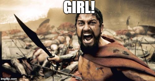 Sparta Leonidas | GIRL! | image tagged in memes,sparta leonidas | made w/ Imgflip meme maker