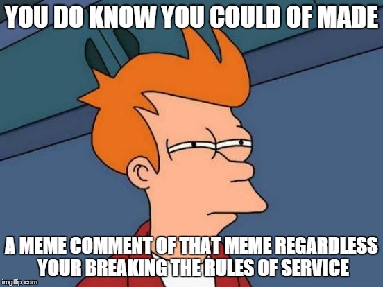 Futurama Fry Meme | YOU DO KNOW YOU COULD OF MADE A MEME COMMENT OF THAT MEME
REGARDLESS YOUR BREAKING THE RULES OF SERVICE | image tagged in memes,futurama fry | made w/ Imgflip meme maker