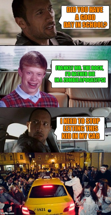 Bad Luck Brian, the Rock, and Zombies | DID YOU HAVE A GOOD DAY IN SCHOOL? FRANKLY MR. THE ROCK, I'D RATHER DIE IN A ZOMBIE APOCALYPSE; I NEED TO STOP LETTING THIS KID IN MY CAB | image tagged in memes,poor rock,bad luck brian disaster taxi,bad luck brian,the rock driving,zombie taxi | made w/ Imgflip meme maker