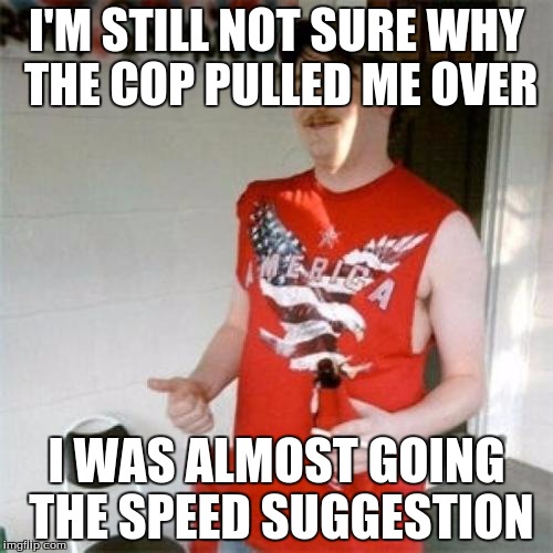 Redneck Randal | I'M STILL NOT SURE WHY THE COP PULLED ME OVER; I WAS ALMOST GOING THE SPEED SUGGESTION | image tagged in memes,redneck randal | made w/ Imgflip meme maker
