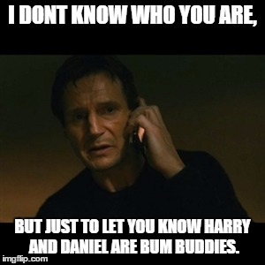 Liam Neeson Taken | I DONT KNOW WHO YOU ARE, BUT JUST TO LET YOU KNOW HARRY AND DANIEL ARE BUM BUDDIES. | image tagged in memes,liam neeson taken | made w/ Imgflip meme maker