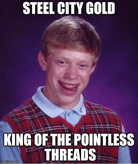 Bad Luck Brian | STEEL CITY GOLD; KING OF THE POINTLESS THREADS | image tagged in memes,bad luck brian | made w/ Imgflip meme maker