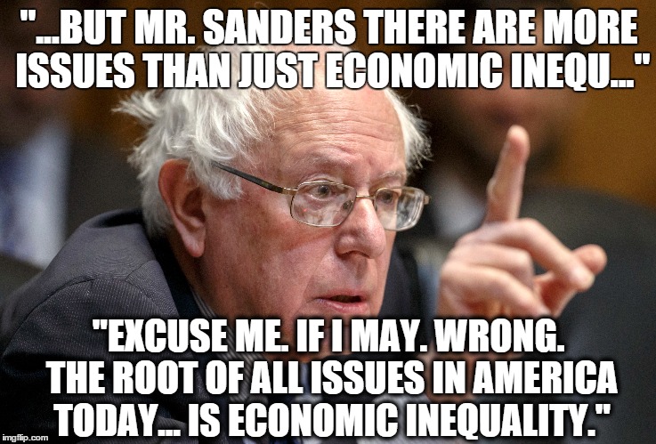 Bernie Truth | "...BUT MR. SANDERS THERE ARE MORE ISSUES THAN JUST ECONOMIC INEQU..."; "EXCUSE ME. IF I MAY. WRONG. THE ROOT OF ALL ISSUES IN AMERICA TODAY... IS ECONOMIC INEQUALITY." | image tagged in bernie sanders,feel the bern,bernie,sanders,funny cats | made w/ Imgflip meme maker