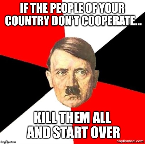 AdviceHitler | IF THE PEOPLE OF YOUR COUNTRY DON'T COOPERATE... KILL THEM ALL AND START OVER | image tagged in advicehitler | made w/ Imgflip meme maker