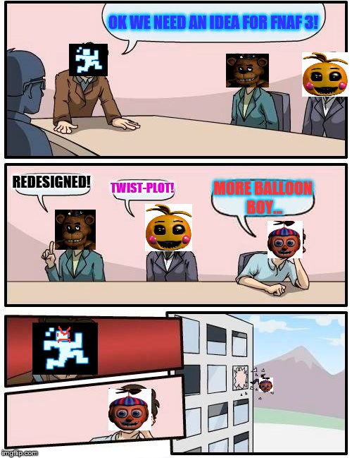Boardroom Meeting Suggestion | OK WE NEED AN IDEA FOR FNAF 3! REDESIGNED! TWIST-PLOT! MORE BALLOON BOY... | image tagged in memes,boardroom meeting suggestion | made w/ Imgflip meme maker
