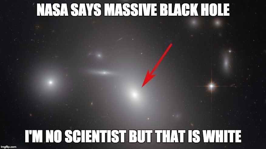 I am not a scientist.  | NASA SAYS MASSIVE BLACK HOLE; I'M NO SCIENTIST BUT THAT IS WHITE | image tagged in nasa,black hole,massive,hubble,wtf,science | made w/ Imgflip meme maker