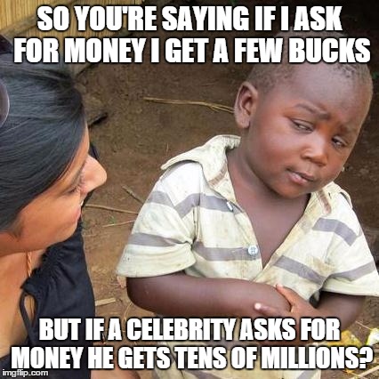 Third World Skeptical Kid | SO YOU'RE SAYING IF I ASK FOR MONEY I GET A FEW BUCKS; BUT IF A CELEBRITY ASKS FOR MONEY HE GETS TENS OF MILLIONS? | image tagged in memes,third world skeptical kid | made w/ Imgflip meme maker