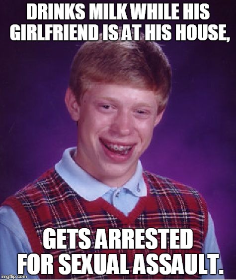 Bad Luck Brain | DRINKS MILK WHILE HIS GIRLFRIEND IS AT HIS HOUSE, GETS ARRESTED FOR SEXUAL ASSAULT. | image tagged in memes,bad luck brian,arrested,sexual | made w/ Imgflip meme maker