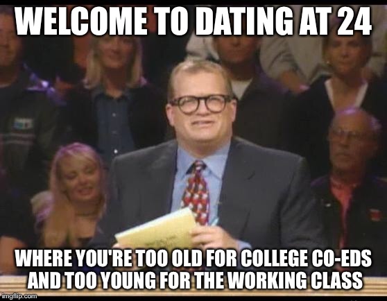 Whose Line is it Anyway | WELCOME TO DATING AT 24; WHERE YOU'RE TOO OLD FOR COLLEGE CO-EDS AND TOO YOUNG FOR THE WORKING CLASS | image tagged in whose line is it anyway,AdviceAnimals | made w/ Imgflip meme maker