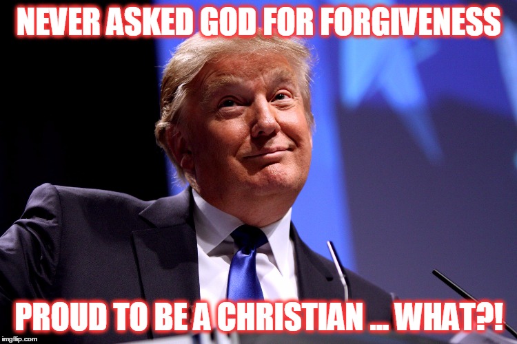 Donald Trump No2 | NEVER ASKED GOD FOR FORGIVENESS; PROUD TO BE A CHRISTIAN ... WHAT?! | image tagged in donald trump no2 | made w/ Imgflip meme maker