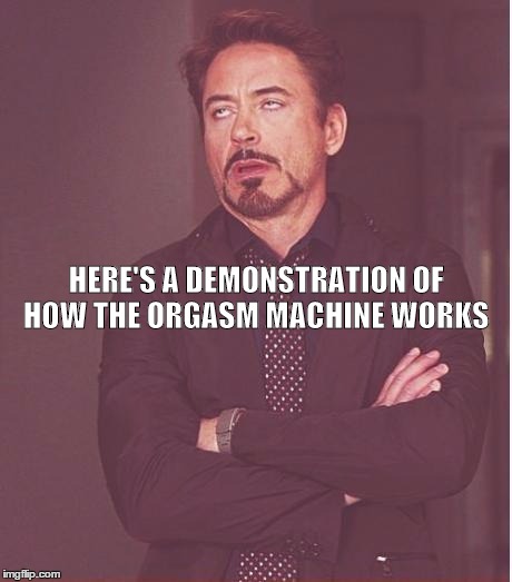 The way it feels | HERE'S A DEMONSTRATION OF HOW THE ORGASM MACHINE WORKS | image tagged in memes,face you make robert downey jr | made w/ Imgflip meme maker