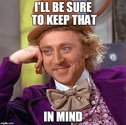 Creepy Condescending Wonka Meme | I'LL BE SURE TO KEEP THAT IN MIND | image tagged in memes,creepy condescending wonka | made w/ Imgflip meme maker