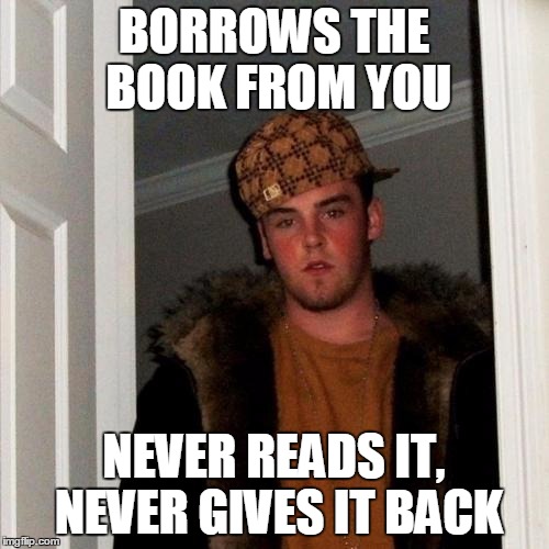 BORROWS THE BOOK FROM YOU NEVER READS IT, NEVER GIVES IT BACK | made w/ Imgflip meme maker