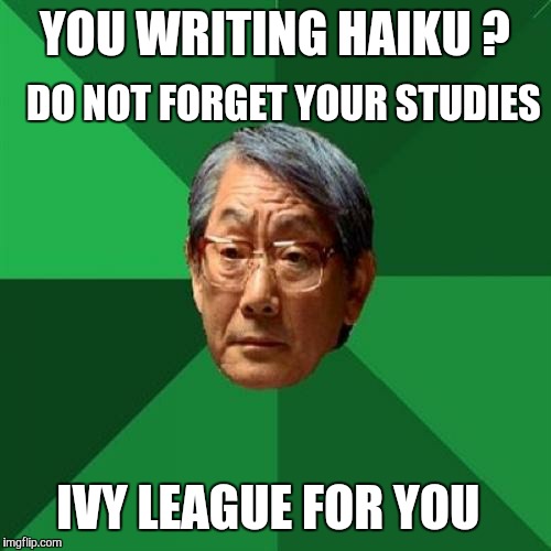 High expectation haiku. | DO NOT FORGET YOUR STUDIES; YOU WRITING HAIKU ? IVY LEAGUE FOR YOU | image tagged in memes,high expectations asian father,university,haiku | made w/ Imgflip meme maker