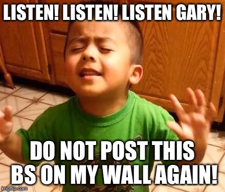 Listen Linda  | LISTEN! LISTEN! LISTEN GARY! DO NOT POST THIS BS ON MY WALL AGAIN! | image tagged in listen linda | made w/ Imgflip meme maker