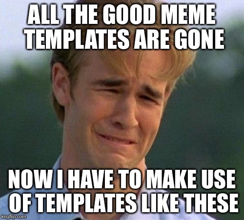 1990s First World Problems Meme | ALL THE GOOD MEME TEMPLATES ARE GONE; NOW I HAVE TO MAKE USE OF TEMPLATES LIKE THESE | image tagged in memes,1990s first world problems | made w/ Imgflip meme maker