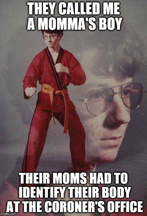 Karate Kyle | THEY CALLED ME A MOMMA'S BOY; THEIR MOMS HAD TO IDENTIFY THEIR BODY AT THE CORONER'S OFFICE | image tagged in memes,karate kyle | made w/ Imgflip meme maker