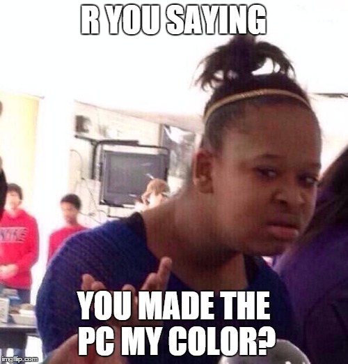 Black Girl Wat Meme | R YOU SAYING YOU MADE THE PC MY COLOR? | image tagged in memes,black girl wat | made w/ Imgflip meme maker