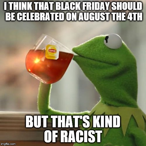 But That's None Of My Business | I THINK THAT BLACK FRIDAY SHOULD BE CELEBRATED ON AUGUST THE 4TH; BUT THAT'S KIND OF RACIST | image tagged in memes,but thats none of my business,kermit the frog | made w/ Imgflip meme maker