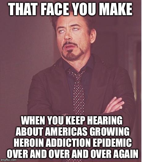 Big H Nod Chiva White Brown Crystal Dope Snowball Smack | THAT FACE YOU MAKE; WHEN YOU KEEP HEARING ABOUT AMERICAS GROWING HEROIN ADDICTION EPIDEMIC OVER AND OVER AND OVER AGAIN | image tagged in memes,face you make robert downey jr,heroin,addiction,america,drugs | made w/ Imgflip meme maker