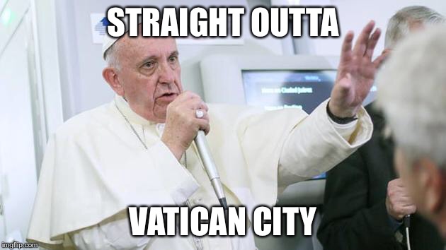 STRAIGHT OUTTA; VATICAN CITY | image tagged in pope francis | made w/ Imgflip meme maker