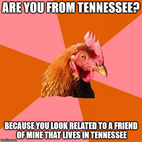 This HAS to be a repost somewhere it seems to obvious | ARE YOU FROM TENNESSEE? BECAUSE YOU LOOK RELATED TO A FRIEND OF MINE THAT LIVES IN TENNESSEE | image tagged in memes,anti joke chicken | made w/ Imgflip meme maker