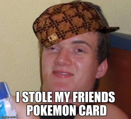 10 Guy Meme | I STOLE MY FRIENDS POKEMON CARD | image tagged in memes,10 guy,scumbag | made w/ Imgflip meme maker
