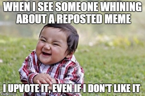 Evil Toddler | WHEN I SEE SOMEONE WHINING ABOUT A REPOSTED MEME; I UPVOTE IT, EVEN IF I DON'T LIKE IT | image tagged in memes,evil toddler | made w/ Imgflip meme maker