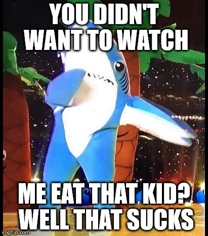 Kp sharks | YOU DIDN'T WANT TO WATCH; ME EAT THAT KID? WELL THAT SUCKS | image tagged in kp sharks | made w/ Imgflip meme maker