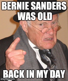 Back In My Day | BERNIE SANDERS WAS OLD; BACK IN MY DAY | image tagged in memes,back in my day | made w/ Imgflip meme maker