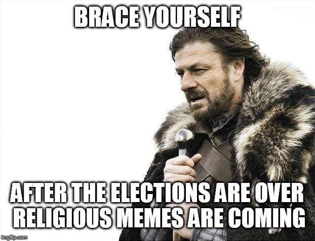 Brace Yourselves X is Coming | BRACE YOURSELF; AFTER THE ELECTIONS ARE OVER RELIGIOUS MEMES ARE COMING | image tagged in memes,brace yourselves x is coming | made w/ Imgflip meme maker