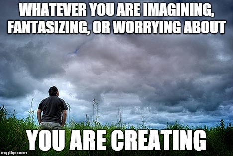 WHATEVER YOU ARE IMAGINING, FANTASIZING, OR WORRYING ABOUT; YOU ARE CREATING | image tagged in creating,thinking | made w/ Imgflip meme maker