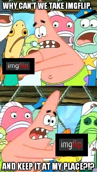 Put It Somewhere Else Patrick Meme | WHY CAN'T WE TAKE IMGFLIP, AND KEEP IT AT MY PLACE?!? | image tagged in memes,put it somewhere else patrick | made w/ Imgflip meme maker