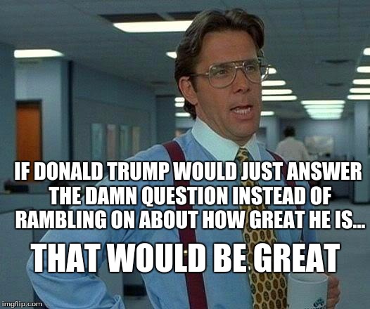 That Would Be Great Meme | IF DONALD TRUMP WOULD JUST ANSWER THE DAMN QUESTION INSTEAD OF RAMBLING ON ABOUT HOW GREAT HE IS... THAT WOULD BE GREAT | image tagged in memes,that would be great | made w/ Imgflip meme maker