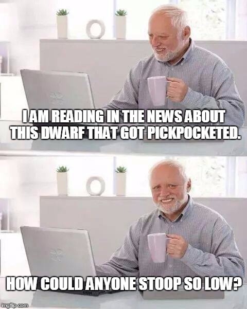 What's in the news, Harold? | I AM READING IN THE NEWS ABOUT THIS DWARF THAT GOT PICKPOCKETED. HOW COULD ANYONE STOOP SO LOW? | image tagged in memes,hide the pain harold | made w/ Imgflip meme maker