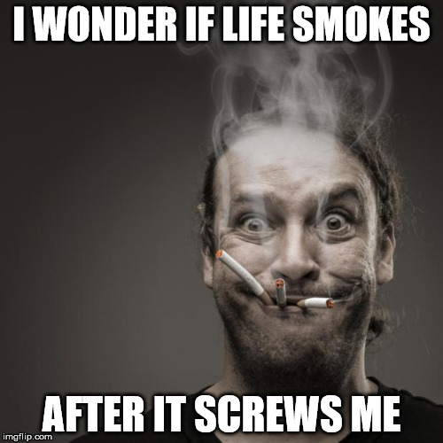 smoking | I WONDER IF LIFE SMOKES; AFTER IT SCREWS ME | image tagged in smoking | made w/ Imgflip meme maker