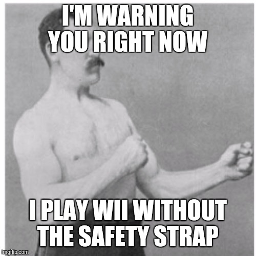 It's a stolen joke, but who cares  |  I'M WARNING YOU RIGHT NOW; I PLAY WII WITHOUT THE SAFETY STRAP | image tagged in memes,overly manly man,wii,we got a bad ass over here,so much savagery | made w/ Imgflip meme maker