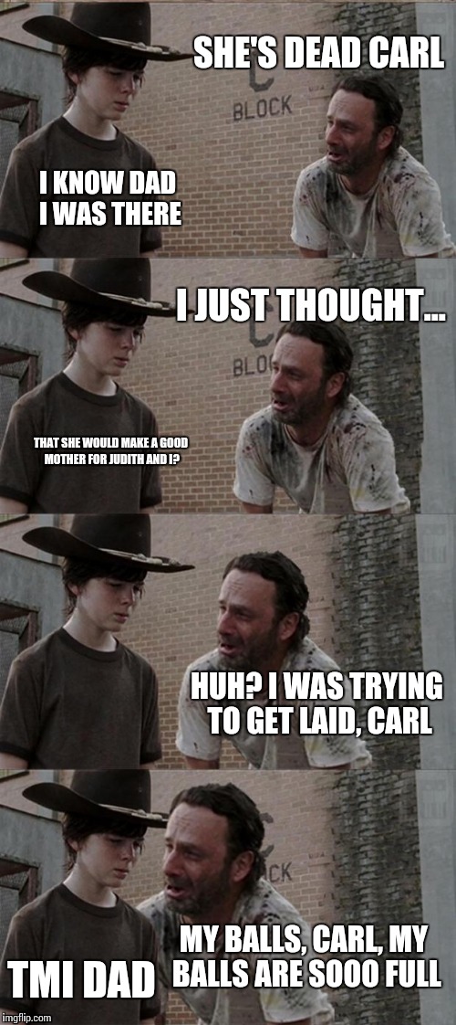 Rick needs lovin' | SHE'S DEAD CARL; I KNOW DAD I WAS THERE; I JUST THOUGHT... THAT SHE WOULD MAKE A GOOD MOTHER FOR JUDITH AND I? HUH? I WAS TRYING TO GET LAID, CARL; MY BALLS, CARL, MY BALLS ARE SOOO FULL; TMI DAD | image tagged in memes,rick and carl long | made w/ Imgflip meme maker