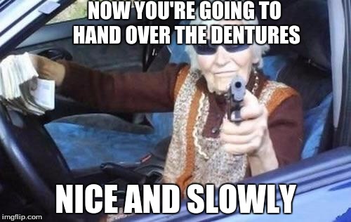 Grandma gangsta | NOW YOU'RE GOING TO HAND OVER THE DENTURES; NICE AND SLOWLY | image tagged in grandma gangsta | made w/ Imgflip meme maker