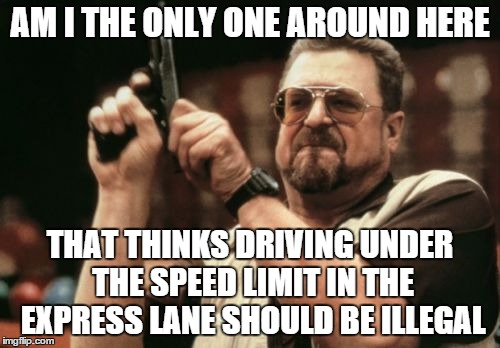 Am I The Only One Around Here | AM I THE ONLY ONE AROUND HERE; THAT THINKS DRIVING UNDER THE SPEED LIMIT IN THE EXPRESS LANE SHOULD BE ILLEGAL | image tagged in memes,am i the only one around here | made w/ Imgflip meme maker