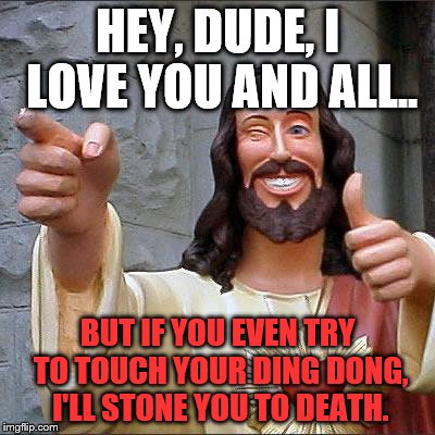 Buddy Christ | HEY, DUDE, I LOVE YOU AND ALL.. BUT IF YOU EVEN TRY TO TOUCH YOUR DING DONG, I'LL STONE YOU TO DEATH. | image tagged in memes,buddy christ | made w/ Imgflip meme maker