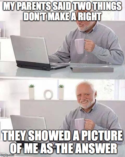 Hide the Pain Harold Meme | MY PARENTS SAID TWO THINGS DON'T MAKE A RIGHT; THEY SHOWED A PICTURE OF ME AS THE ANSWER | image tagged in memes,hide the pain harold | made w/ Imgflip meme maker