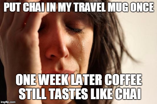 First World Problems Meme | PUT CHAI IN MY TRAVEL MUG ONCE; ONE WEEK LATER COFFEE STILL TASTES LIKE CHAI | image tagged in memes,first world problems,AdviceAnimals | made w/ Imgflip meme maker