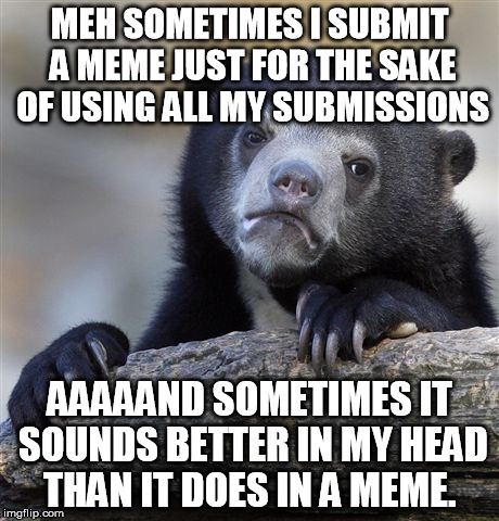 Confession Bear Meme | MEH SOMETIMES I SUBMIT A MEME JUST FOR THE SAKE OF USING ALL MY SUBMISSIONS AAAAAND SOMETIMES IT SOUNDS BETTER IN MY HEAD THAN IT DOES IN A  | image tagged in memes,confession bear | made w/ Imgflip meme maker